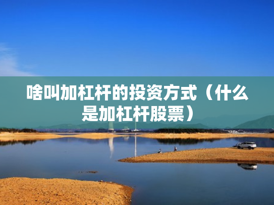 啥叫加杠杆的投资方式（什么是加杠杆股票）
