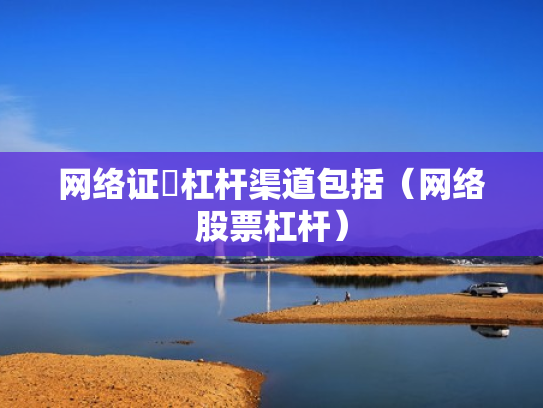 网络证劵杠杆渠道包括（网络股票杠杆）