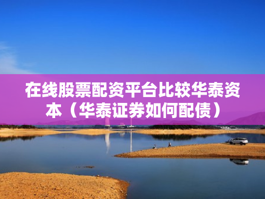 在线股票配资平台比较华泰资本（华泰证券如何配债）