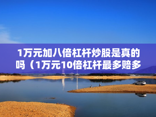 1万元加八倍杠杆炒股是真的吗（1万元10倍杠杆最多赔多少）