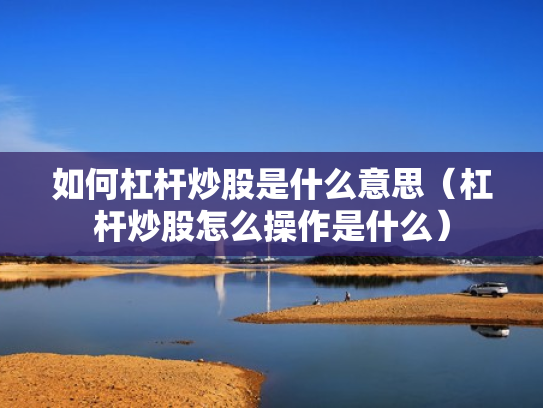 如何杠杆炒股是什么意思（杠杆炒股怎么操作是什么）