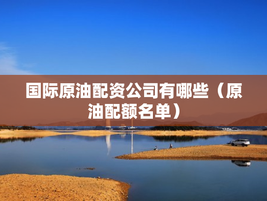 国际原油配资公司有哪些（原油配额名单）
