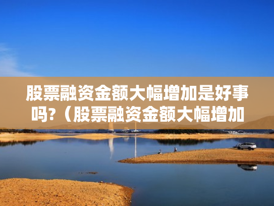 股票融资金额大幅增加是好事吗?（股票融资金额大幅增加是好事吗还是坏事）
