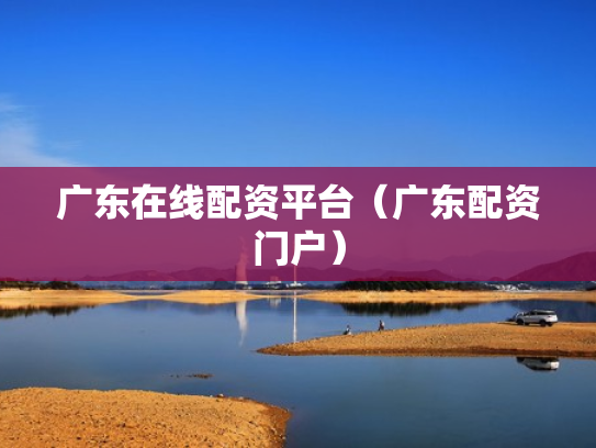 广东在线配资平台（广东配资门户）