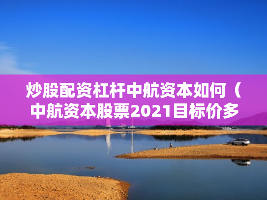 炒股配资杠杆中航资本如何（中航资本股票2021目标价多少）