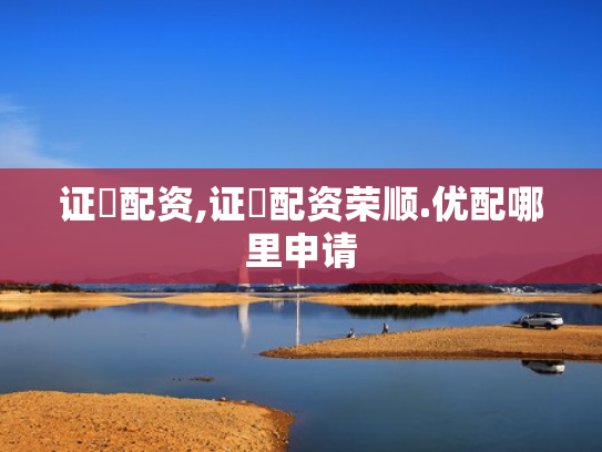 证劵配资,证劵配资荣顺.优配哪里申请