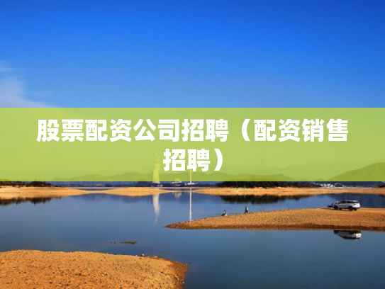 股票配资公司招聘（配资销售招聘）