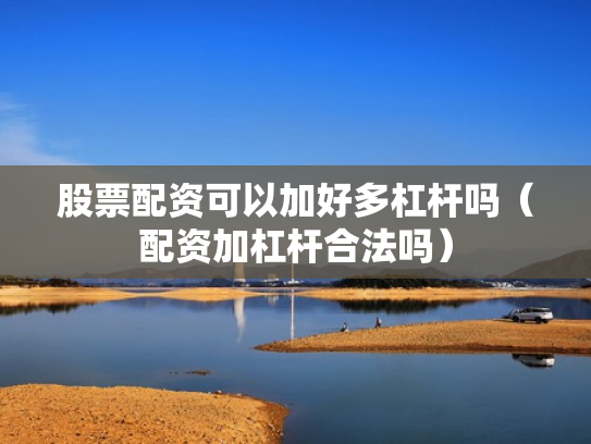 股票配资可以加好多杠杆吗（配资加杠杆合法吗）