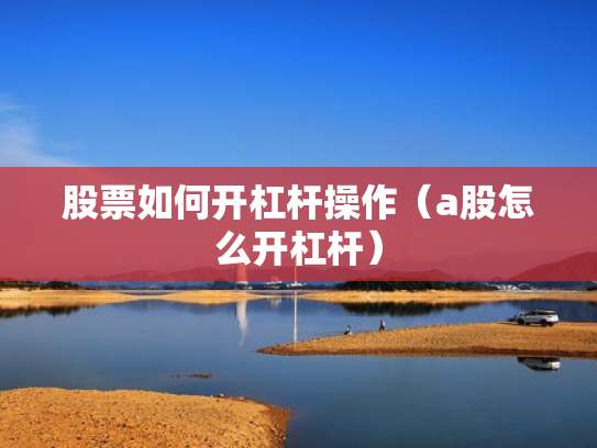 股票如何开杠杆操作（a股怎么开杠杆）