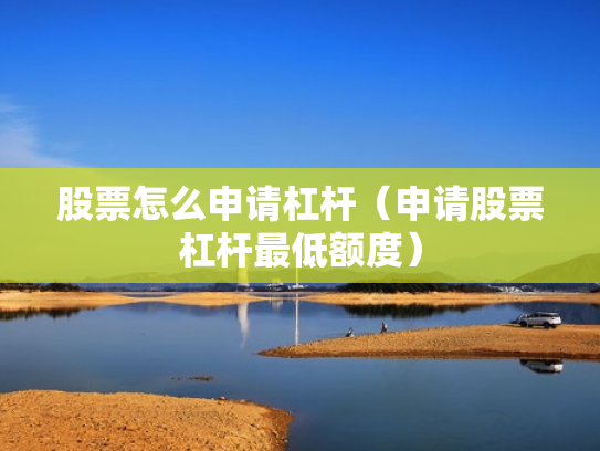 股票怎么申请杠杆（申请股票杠杆最低额度）