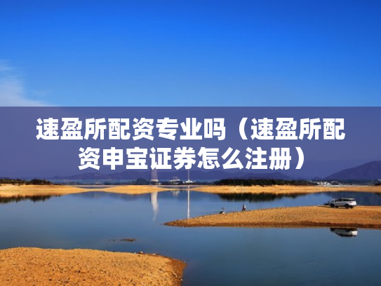 速盈所配资专业吗（速盈所配资申宝证券怎么注册）