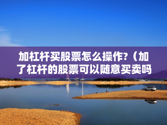 加杠杆买股票怎么操作?（加了杠杆的股票可以随意买卖吗）