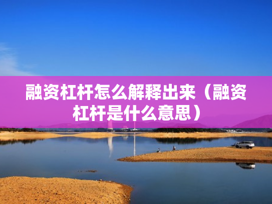 融资杠杆怎么解释出来（融资杠杆是什么意思）