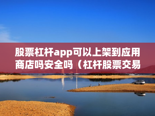 股票杠杆app可以上架到应用商店吗安全吗（杠杆股票交易）