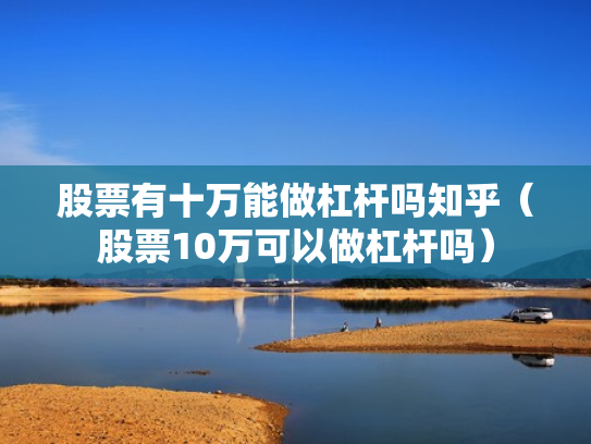 股票有十万能做杠杆吗知乎（股票10万可以做杠杆吗）