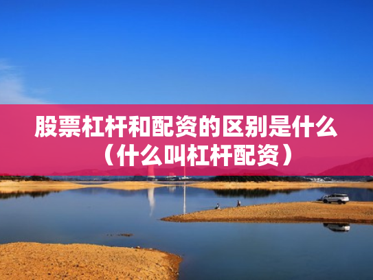 股票杠杆和配资的区别是什么（什么叫杠杆配资）