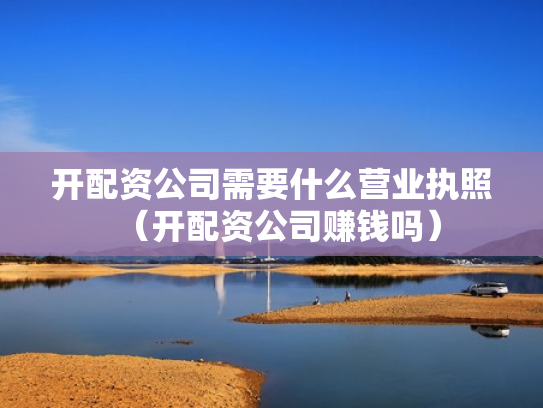 开配资公司需要什么营业执照（开配资公司赚钱吗）