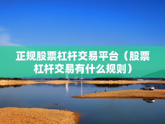 正规股票杠杆交易平台（股票杠杆交易有什么规则）