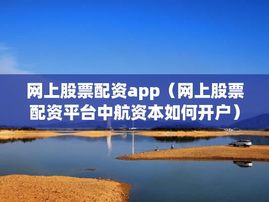 网上股票配资app（网上股票配资平台中航资本如何开户）