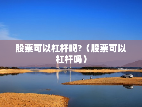 股票可以杠杆吗?（股票可以杠杆吗）