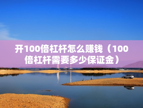 开100倍杠杆怎么赚钱（100倍杠杆需要多少保证金）