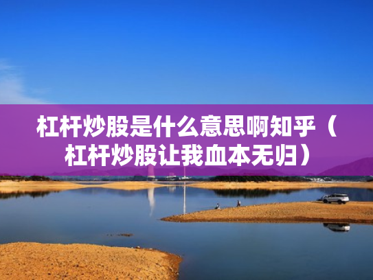 杠杆炒股是什么意思啊知乎（杠杆炒股让我血本无归）