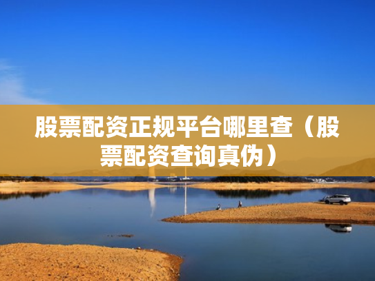 股票配资正规平台哪里查（股票配资查询真伪）