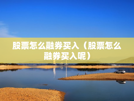 股票怎么融券买入（股票怎么融券买入呢）