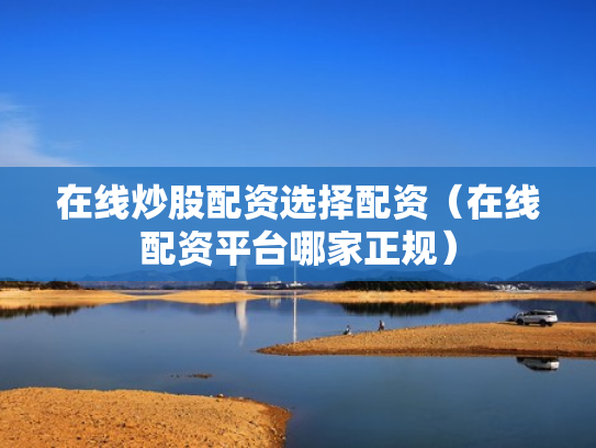 在线炒股配资选择配资（在线配资平台哪家正规）