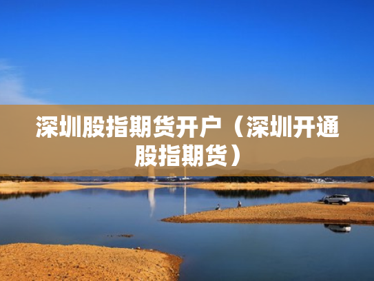 深圳股指期货开户（深圳开通股指期货）