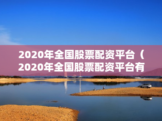 2020年全国股票配资平台（2020年全国股票配资平台有哪些）