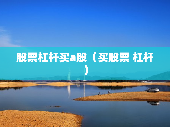 股票杠杆买a股（买股票 杠杆）