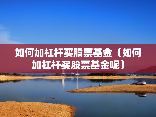 如何加杠杆买股票基金（如何加杠杆买股票基金呢）