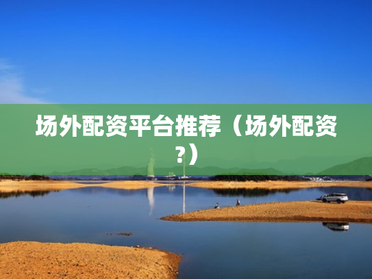 场外配资平台推荐（场外配资?）