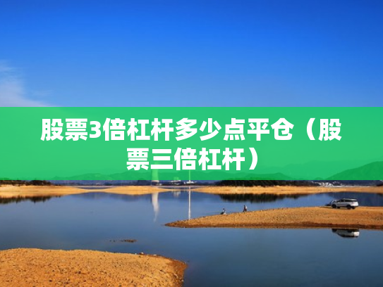 股票3倍杠杆多少点平仓（股票三倍杠杆）