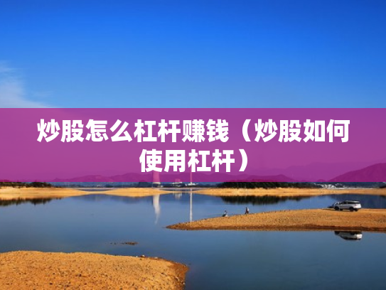 炒股怎么杠杆赚钱（炒股如何使用杠杆）