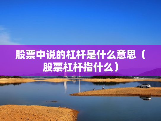 股票中说的杠杆是什么意思（股票杠杆指什么）