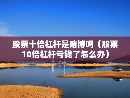 股票十倍杠杆是赌博吗（股票10倍杠杆亏钱了怎么办）