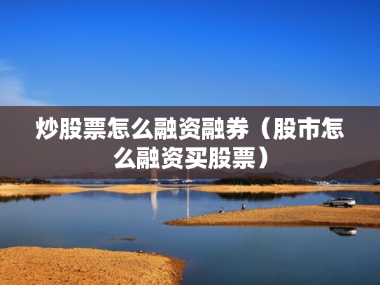 炒股票怎么融资融券（股市怎么融资买股票）