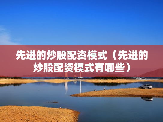 先进的炒股配资模式（先进的炒股配资模式有哪些）
