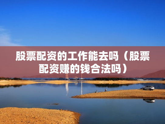 股票配资的工作能去吗（股票配资赚的钱合法吗）