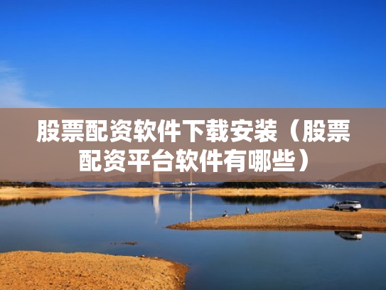 股票配资软件下载安装（股票配资平台软件有哪些）