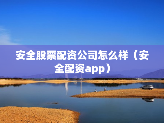 安全股票配资公司怎么样（安全配资app）