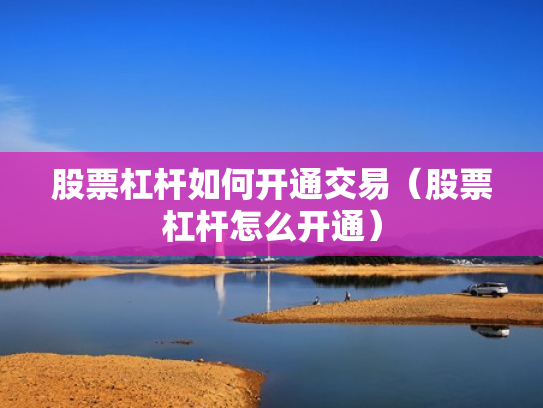 股票杠杆如何开通交易（股票杠杆怎么开通）