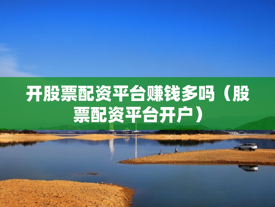 开股票配资平台赚钱多吗（股票配资平台开户）