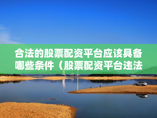 合法的股票配资平台应该具备哪些条件（股票配资平台违法吗）