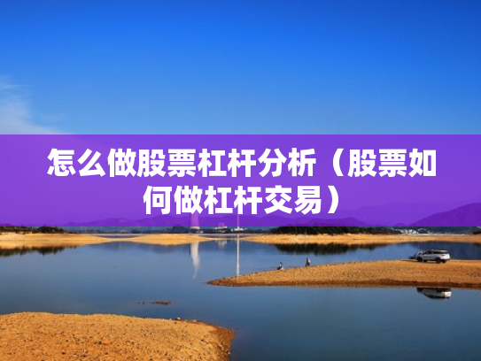 怎么做股票杠杆分析（股票如何做杠杆交易）