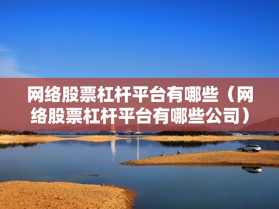 网络股票杠杆平台有哪些（网络股票杠杆平台有哪些公司）