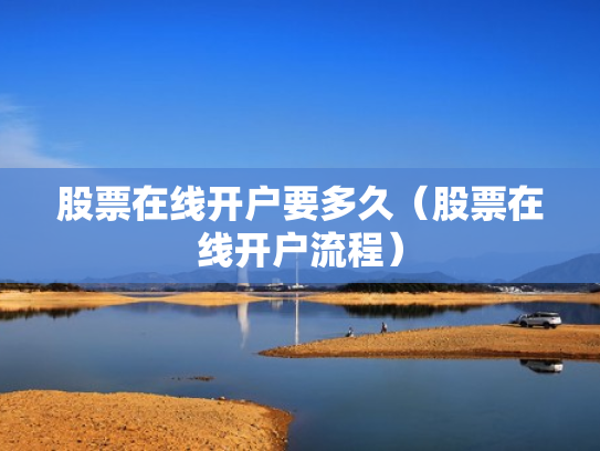 股票在线开户要多久（股票在线开户流程）