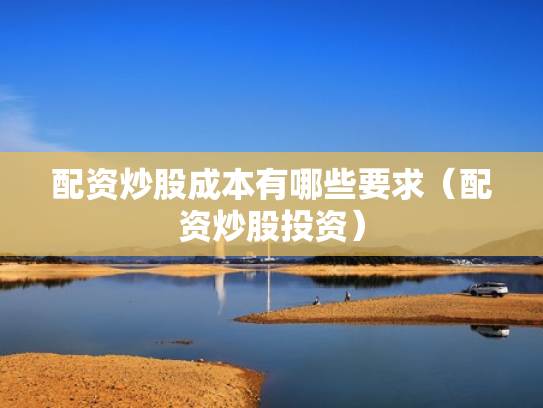 配资炒股成本有哪些要求（配资炒股投资）